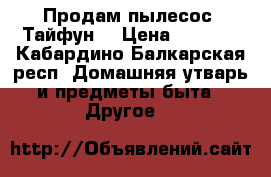 Продам пылесос “Тайфун“ › Цена ­ 1 000 - Кабардино-Балкарская респ. Домашняя утварь и предметы быта » Другое   